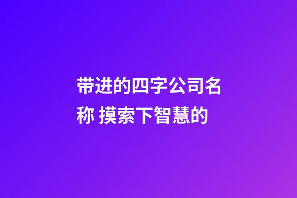 带进的四字公司名称 摸索下智慧的-第1张-公司起名-玄机派